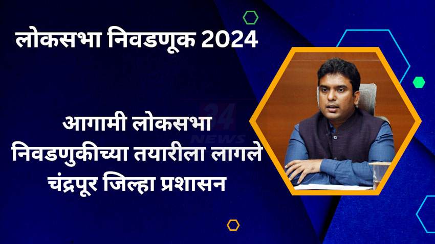 आगामी लोकसभा निवडणुकीच्या तयारीला लागले चंद्रपूर जिल्हा प्रशासन
