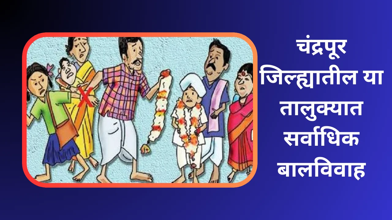 Child marriage chandrapur : चंद्रपूर जिल्ह्यातील या तालुक्यात सर्वाधिक बालविवाह