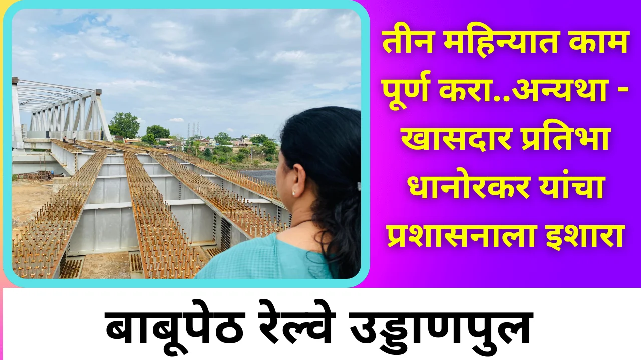 Railway Over Bridge : 3 महिन्यात बाबूपेठ रेल्वे उड्डाणपुलाचे काम पूर्ण करा अन्यथा – खासदार प्रतिभा धानोरकर यांचा इशारा