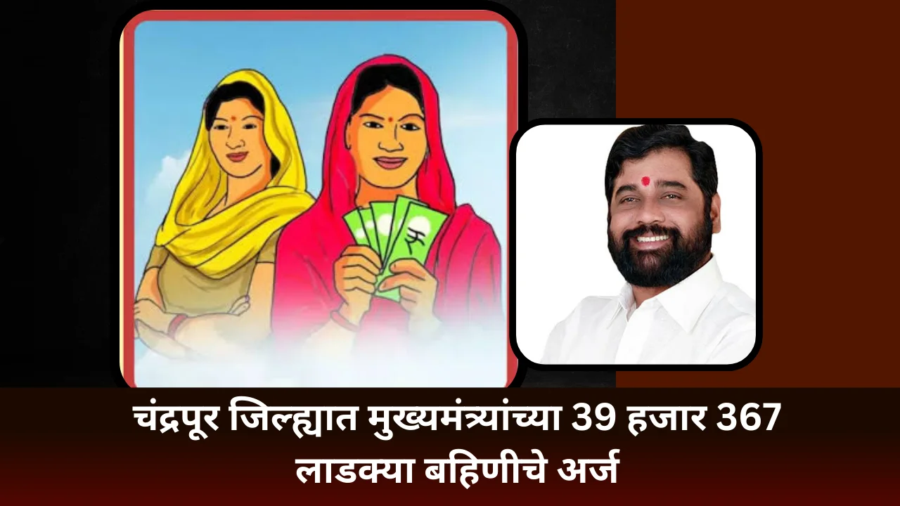 Ladki bahin chandrapur :  आतापर्यंत चंद्रपूर जिल्ह्यात 39 हजार 367 लाडक्या बहिणीचे अर्ज