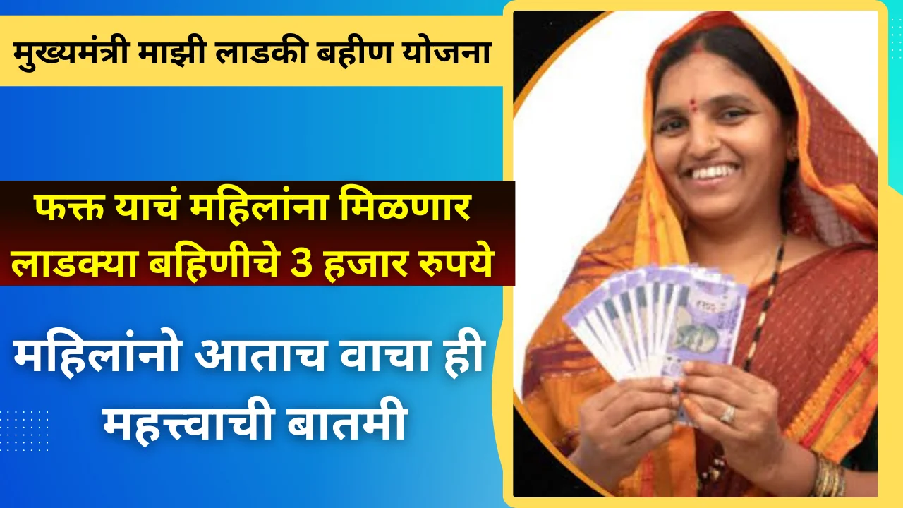ladki bahin yojana : फक्त याचं महिलांना मिळणार लाडक्या बहीण योजनेचे 3 हजार रुपये
